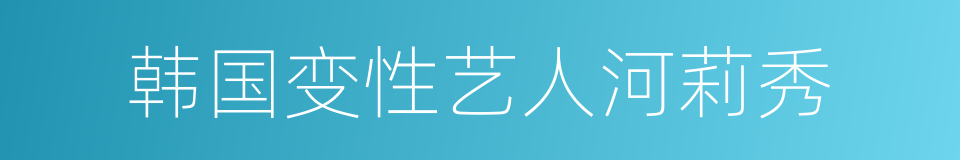 韩国变性艺人河莉秀的同义词