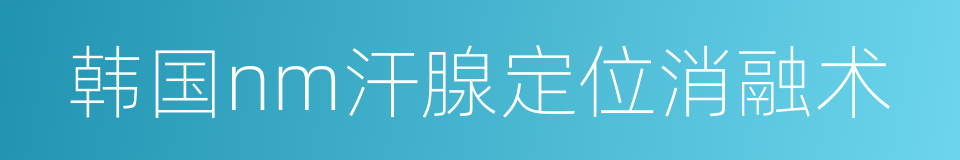 韩国nm汗腺定位消融术的同义词