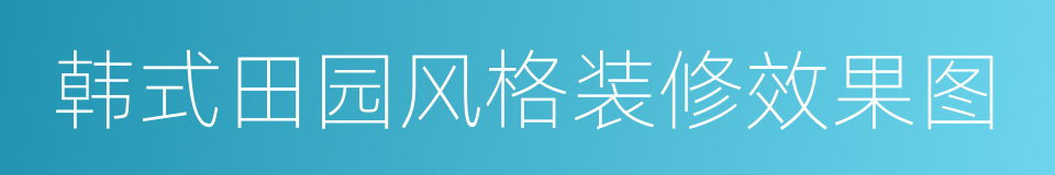 韩式田园风格装修效果图的同义词