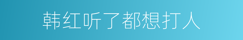 韩红听了都想打人的同义词