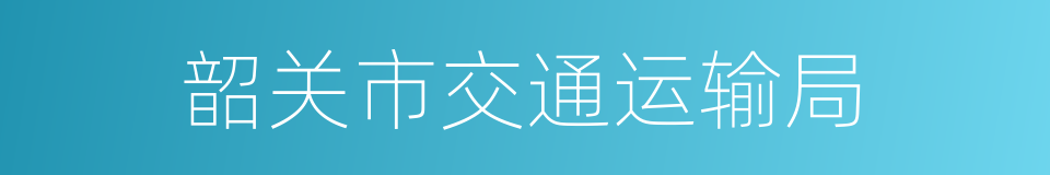 韶关市交通运输局的同义词