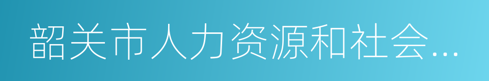 韶关市人力资源和社会保障局的同义词