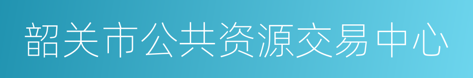 韶关市公共资源交易中心的同义词