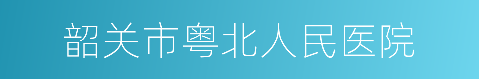 韶关市粤北人民医院的同义词