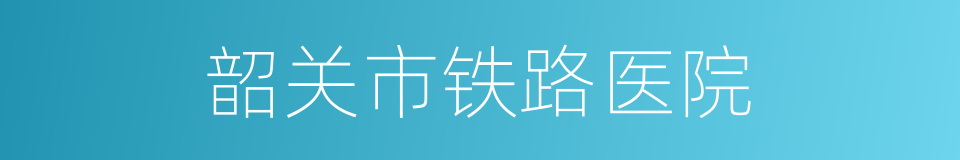 韶关市铁路医院的同义词