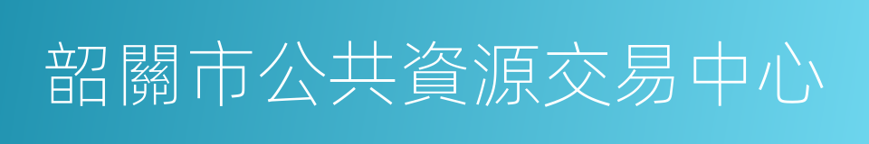 韶關市公共資源交易中心的同義詞