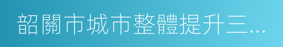 韶關市城市整體提升三年行動計劃的同義詞