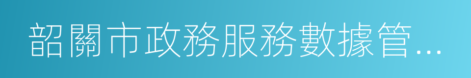 韶關市政務服務數據管理局的同義詞