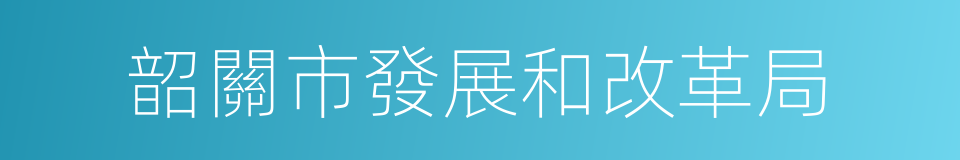 韶關市發展和改革局的同義詞