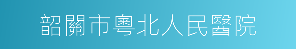 韶關市粵北人民醫院的同義詞