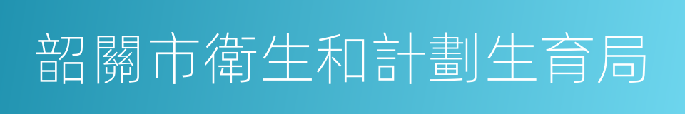 韶關市衛生和計劃生育局的同義詞