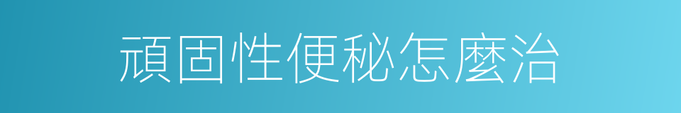 頑固性便秘怎麼治的同義詞