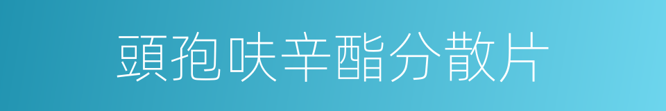 頭孢呋辛酯分散片的同義詞