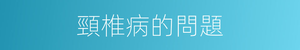 頸椎病的問題的同義詞