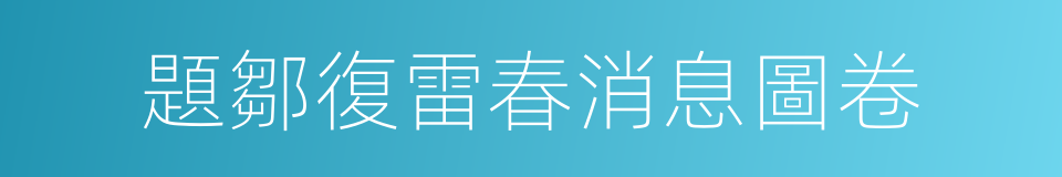 題鄒復雷春消息圖卷的同義詞