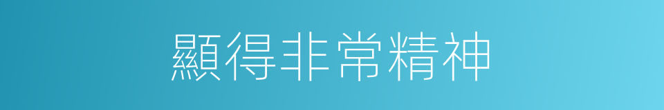 顯得非常精神的同義詞