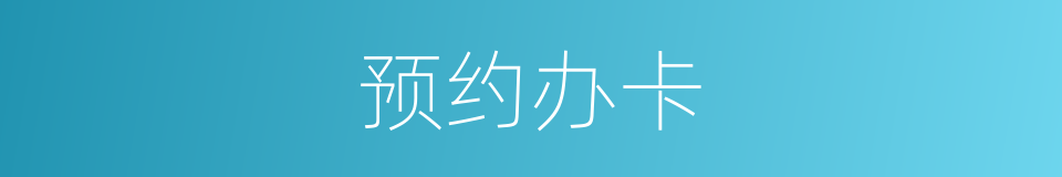 预约办卡的同义词