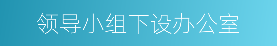 领导小组下设办公室的同义词