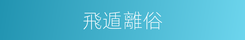 飛遁離俗的意思