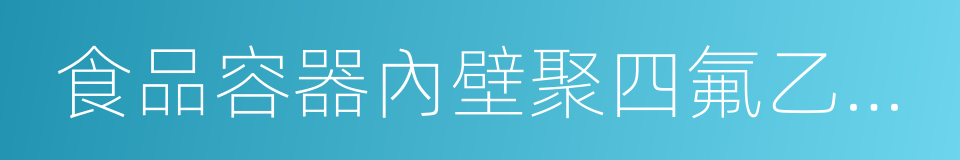 食品容器內壁聚四氟乙烯塗料衛生標準的同義詞