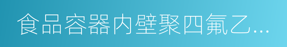 食品容器内壁聚四氟乙烯涂料卫生标准的同义词