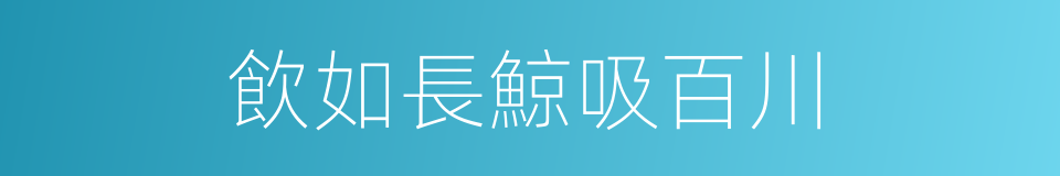 飲如長鯨吸百川的同義詞