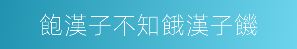 飽漢子不知餓漢子饑的同義詞