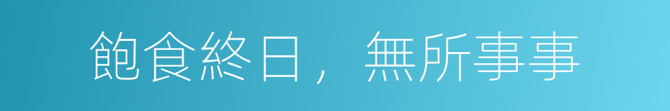 飽食終日，無所事事的同義詞