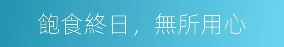 飽食終日，無所用心的意思