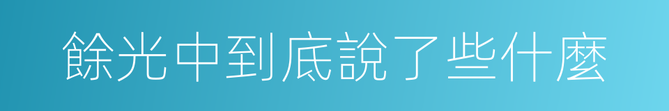 餘光中到底說了些什麼的同義詞