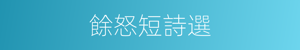 餘怒短詩選的同義詞