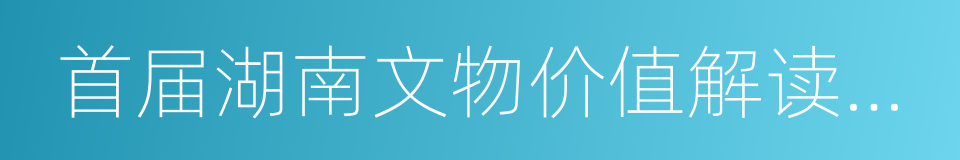 首届湖南文物价值解读与传播大赛的同义词