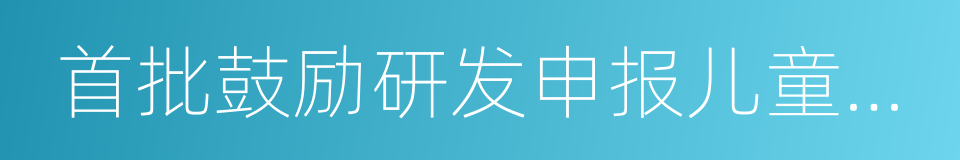 首批鼓励研发申报儿童药品清单的同义词