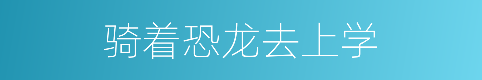 骑着恐龙去上学的同义词