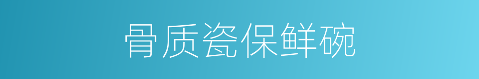 骨质瓷保鲜碗的同义词