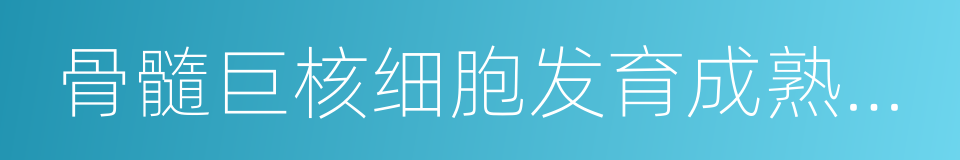 骨髓巨核细胞发育成熟障碍的同义词