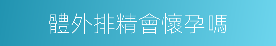 體外排精會懷孕嗎的同義詞