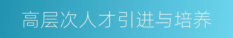 高层次人才引进与培养的同义词