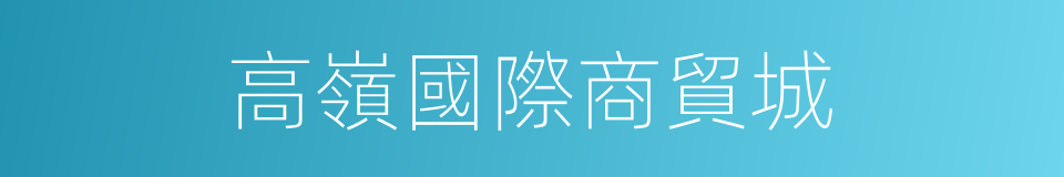 高嶺國際商貿城的同義詞