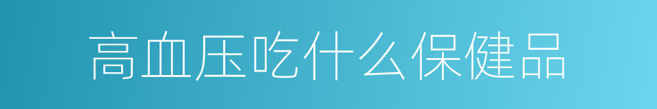 高血压吃什么保健品的同义词