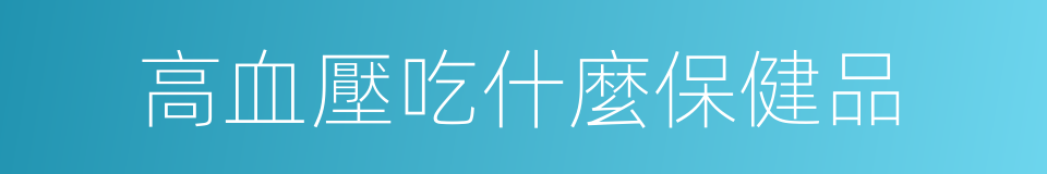 高血壓吃什麼保健品的同義詞