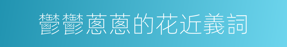 鬱鬱蔥蔥的花近義詞的同義詞