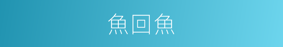 魚回魚的意思