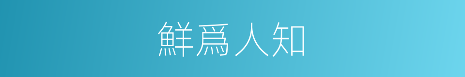 鮮爲人知的意思