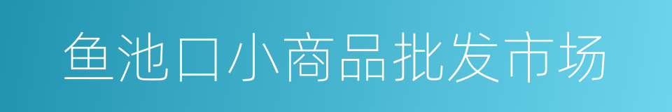 鱼池口小商品批发市场的同义词