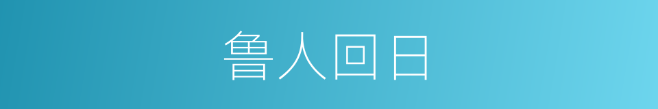 鲁人回日的意思