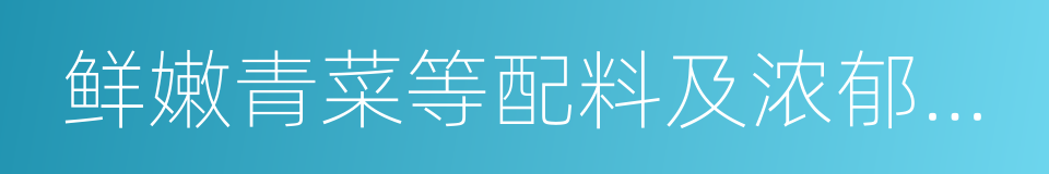 鲜嫩青菜等配料及浓郁适度的酸辣味的同义词