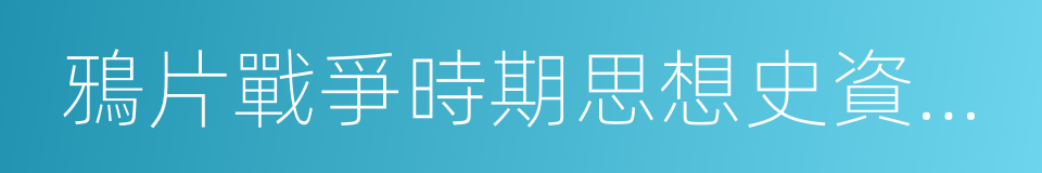 鴉片戰爭時期思想史資料選輯的意思