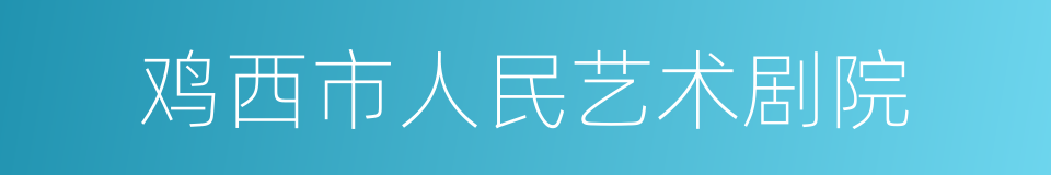 鸡西市人民艺术剧院的同义词