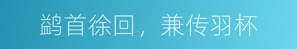鹢首徐回，兼传羽杯的意思